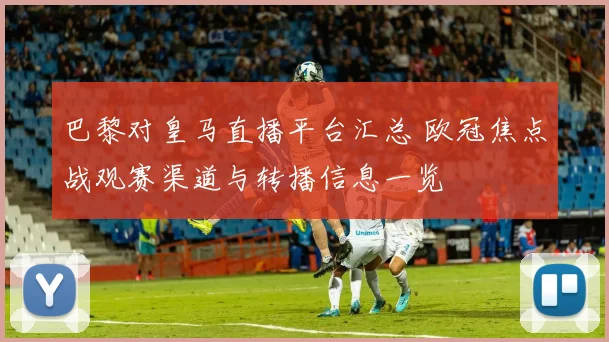 巴黎对皇马直播平台汇总 欧冠焦点战观赛渠道与转播信息一览