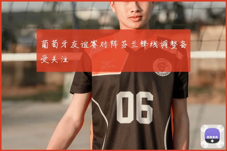 葡萄牙友谊赛对阵芬兰锋线调整备受关注