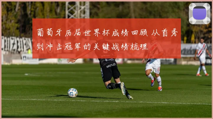 葡萄牙历届世界杯成绩回顾 从首秀到冲击冠军的关键战绩梳理