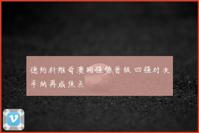 德约科维奇澳网强势晋级 四强对决辛纳再成焦点