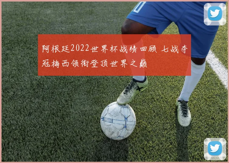 阿根廷2022世界杯战绩回顾 七战夺冠梅西领衔登顶世界之巅