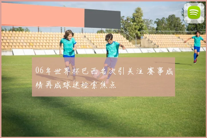 06年世界杯巴西名次引关注 赛事成绩再成球迷检索焦点