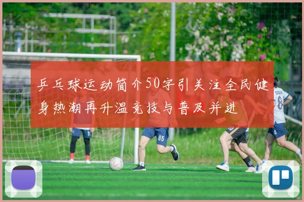 乒乓球运动简介50字引关注全民健身热潮再升温竞技与普及并进