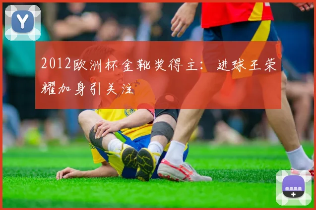 2012欧洲杯金靴奖得主:进球王荣耀加身引关注