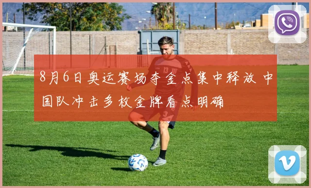 8月6日奥运赛场夺金点集中释放 中国队冲击多枚金牌看点明确