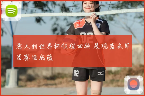 意大利世界杯征程回顾 展现蓝衣军团赛场底蕴