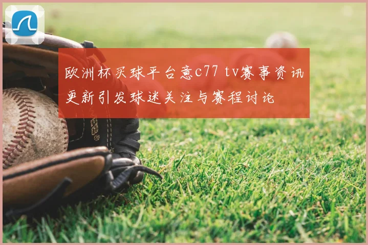 欧洲杯买球平台意c77 tv赛事资讯更新引发球迷关注与赛程讨论