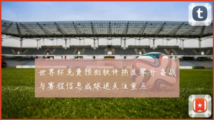 世界杯免费预测软件热度攀升 备战与赛程信息成球迷关注重点