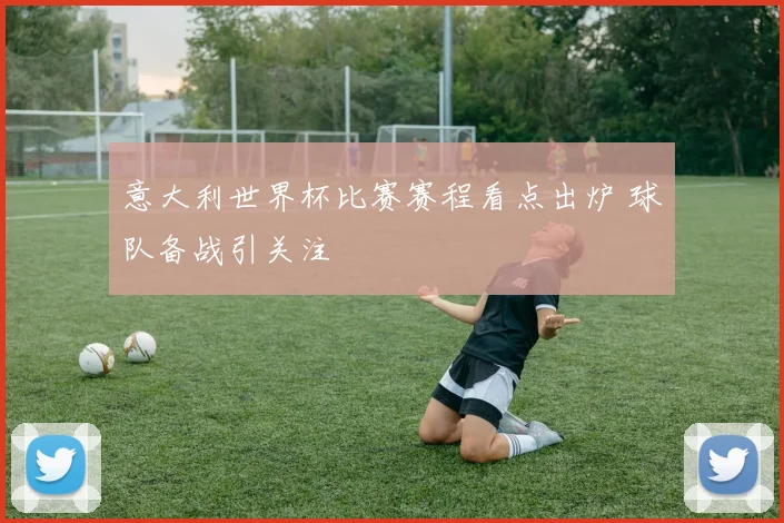 意大利世界杯比赛赛程看点出炉 球队备战引关注