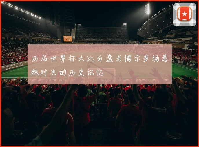 历届世界杯大比分盘点揭示多场悬殊对决的历史记忆
