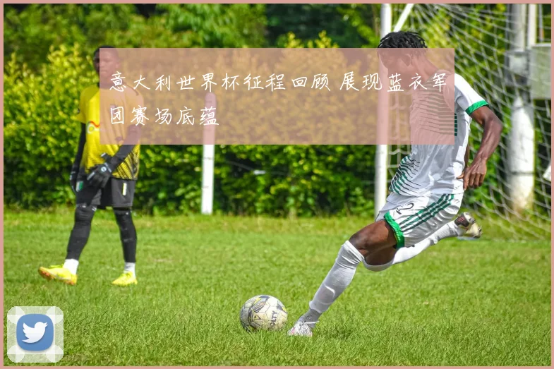 意大利世界杯征程回顾 展现蓝衣军团赛场底蕴