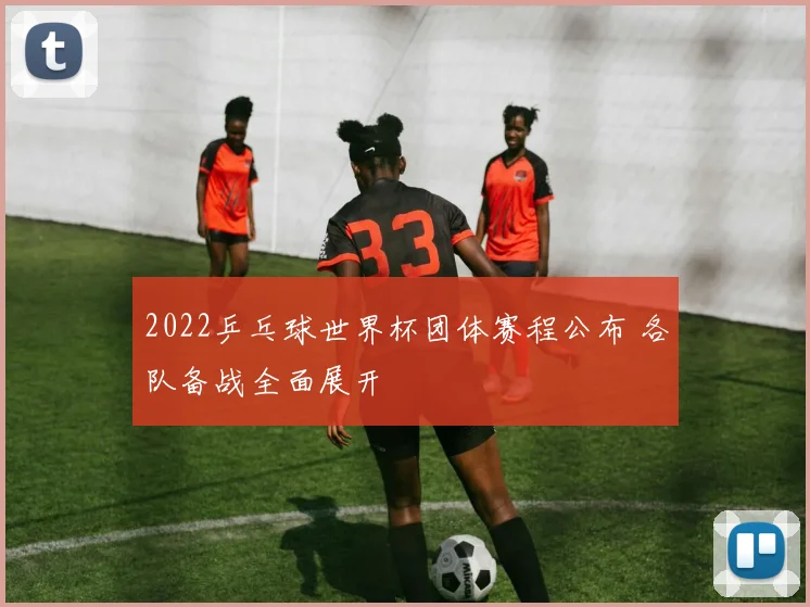 2022乒乓球世界杯团体赛程公布 各队备战全面展开